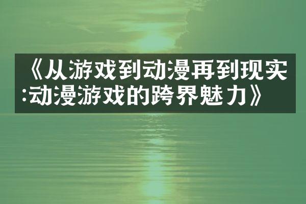 《从游戏到动漫再到现实:动漫游戏的跨界魅力》