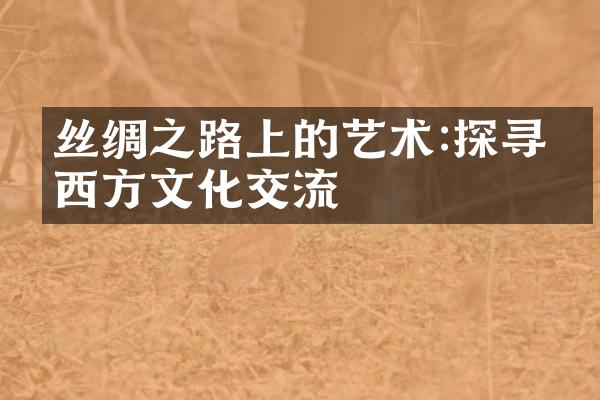 丝绸之路上的艺术:探寻东西方文化交流