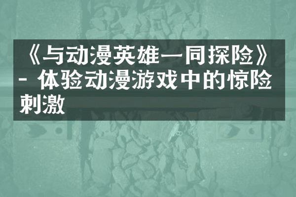 《与动漫英雄一同探险》- 体验动漫游戏中的惊险刺激