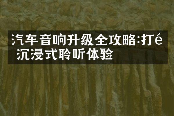 汽车音响升级全攻略:打造沉浸式聆听体验
