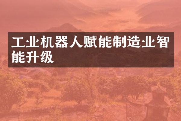 工业机器人赋能制造业智能升级