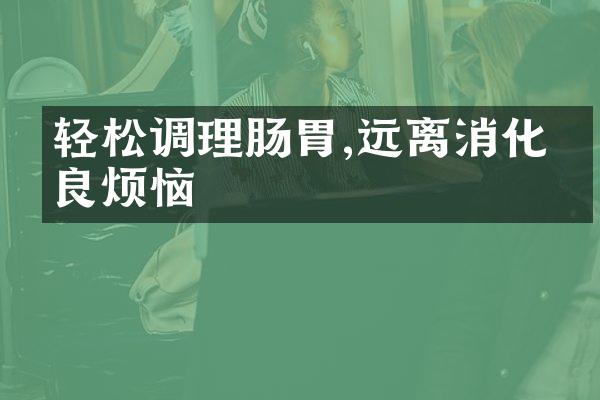 轻松调理肠胃,远离消化不良烦恼