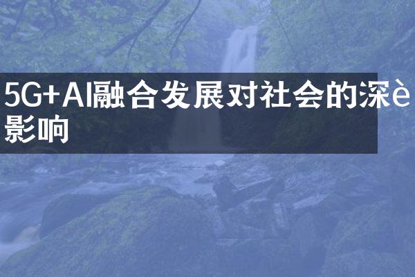 5G+AI融合发展对社会的深远影响