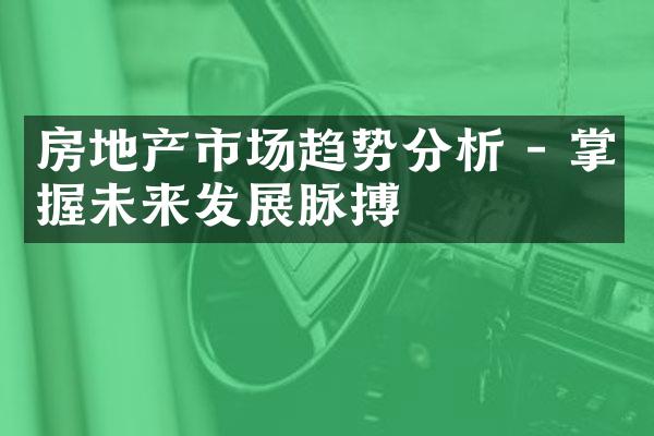 房地产市场趋势分析 - 掌握未来发展脉搏