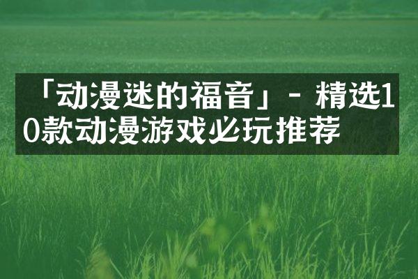 「动漫迷的福音」- 精选10款动漫游戏必玩推荐