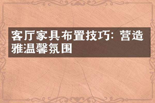 客厅家具布置技巧: 营造优雅温馨氛围