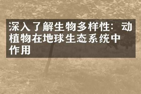深入了解生物多样性：动植物在地球生态系统中的作用