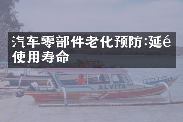 汽车零部件老化预防:延长使用寿命