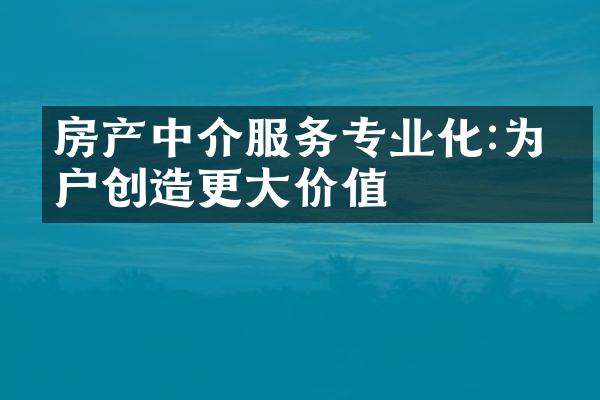 房产中介服务专业化:为客户创造更大价值