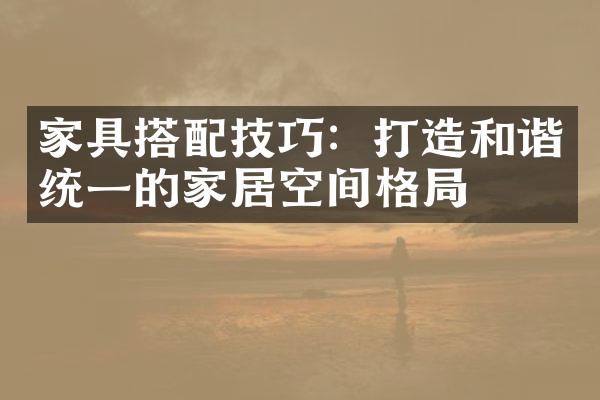 家具搭配技巧：打造和谐统一的家居空间格局