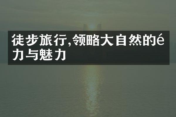 徒步旅行,领略大自然的魅力与魅力