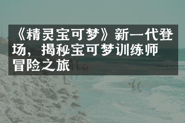 《精灵宝可梦》新一代登场，揭秘宝可梦训练师的冒险之旅