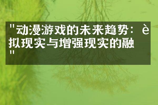 "动漫游戏的未来趋势：虚拟现实与增强现实的融合"