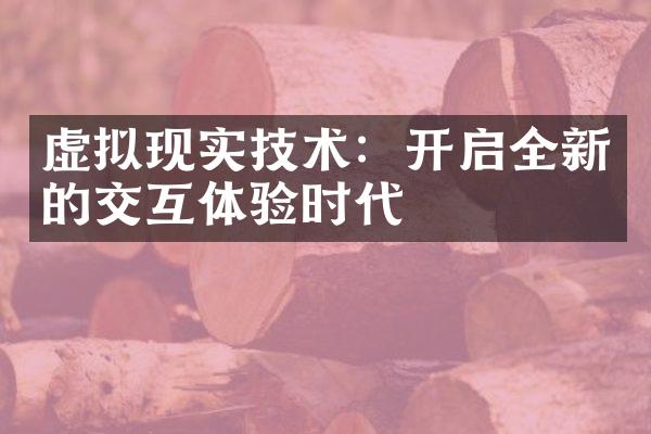 虚拟现实技术：开启全新的交互体验时代
