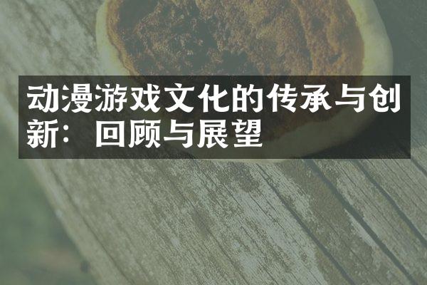 动漫游戏文化的传承与创新：回顾与展望