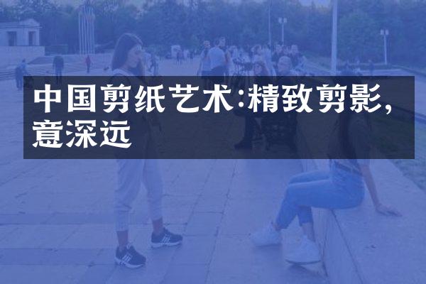 中国剪纸艺术:精致剪影,寓意深远