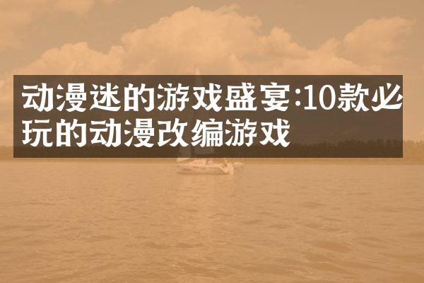 动漫迷的游戏盛宴:10款必玩的动漫改编游戏