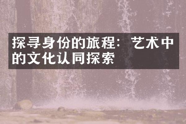 探寻身份的旅程：艺术中的文化认同探索