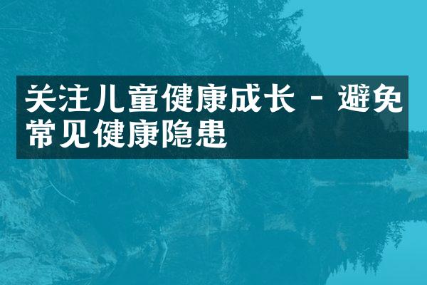 关注儿童健康成长 - 避免常见健康隐患