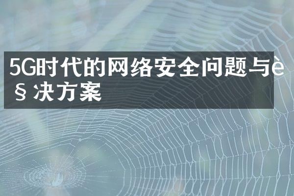 5G时代的网络安全问题与解决方案