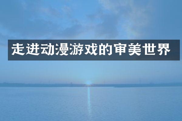 走进动漫游戏的审美世界