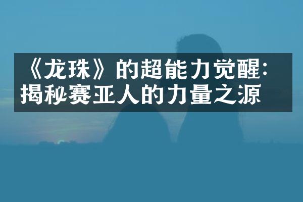 《龙珠》的超能力觉醒：揭秘赛亚人的力量之源