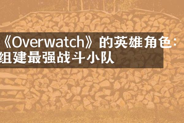 《Overwatch》的英雄角色：组建最强战斗小队