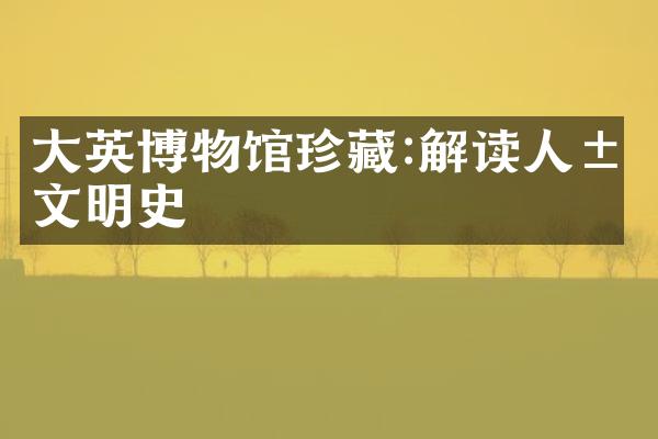 大英博物馆珍藏:解读人类文明史