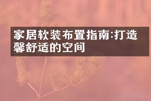 家居软装布置指南:打造温馨舒适的空间
