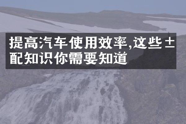 提高汽车使用效率,这些汽配知识你需要知道