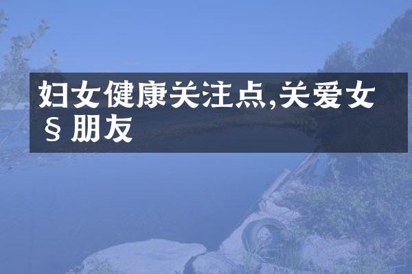 妇女健康关注点,关爱女性朋友