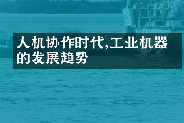 人机协作时代,工业机器人的发展趋势