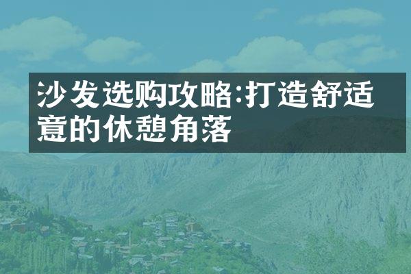 沙发选购攻略:打造舒适惬意的休憩角落