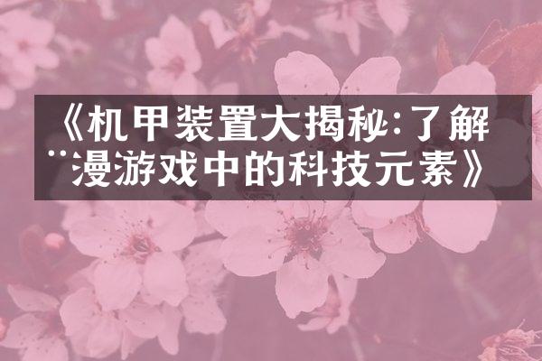 《机甲装置大揭秘:了解动漫游戏中的科技元素》