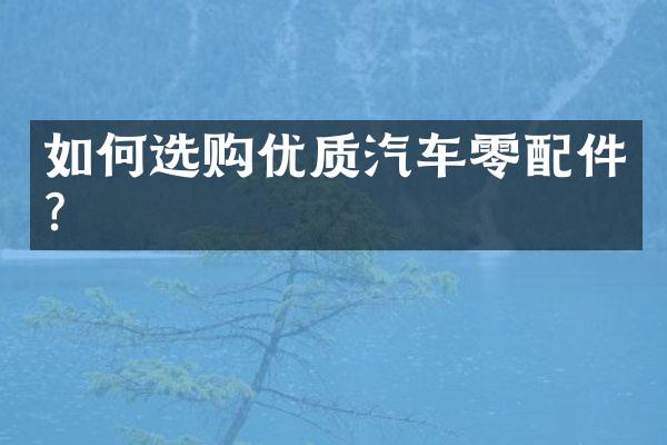 如何选购优质汽车零配件?