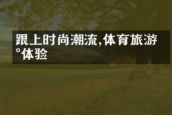 跟上时尚潮流,体育旅游新体验