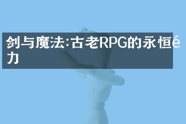 剑与魔法:古老RPG的永恒魅力