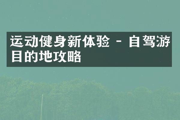 运动健身新体验 - 自驾游目的地攻略