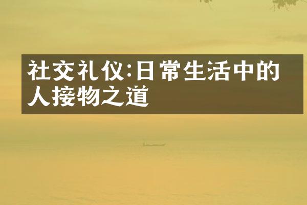 社交礼仪:日常生活中的待人接物之道