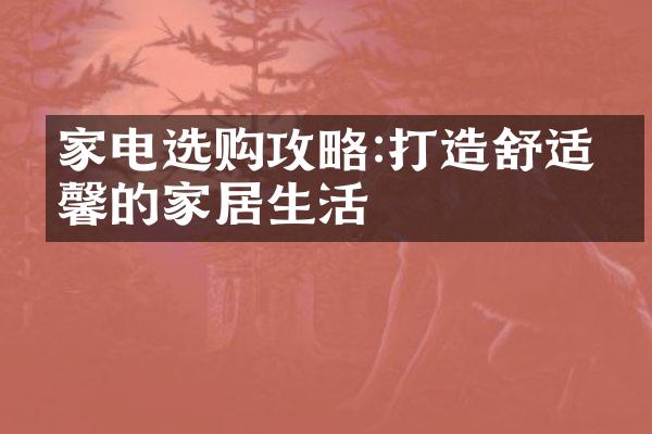家电选购攻略:打造舒适温馨的家居生活