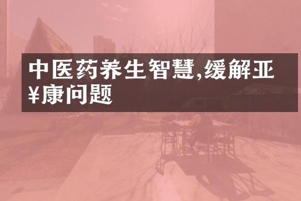 中医药养生智慧,缓解亚健康问题