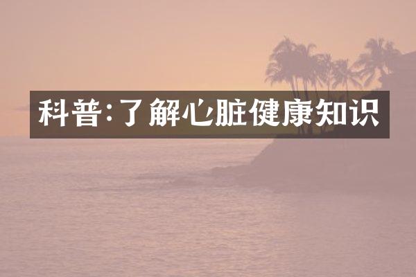 科普:了解心脏健康知识