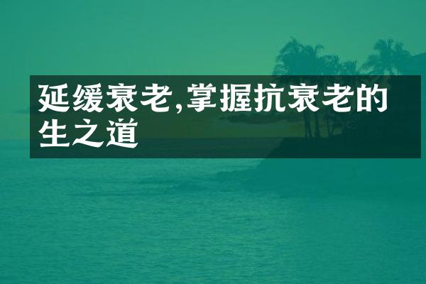 延缓衰老,掌握抗衰老的养生之道