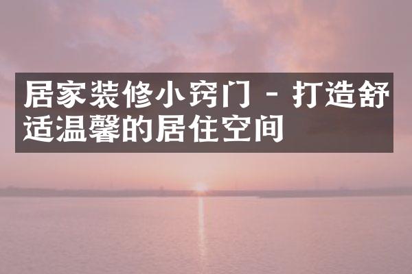 居家装修小窍门 - 打造舒适温馨的居住空间