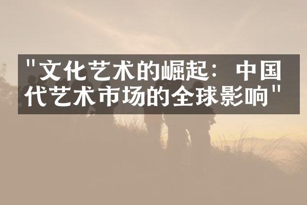"文化艺术的崛起：中国当代艺术市场的全球影响"