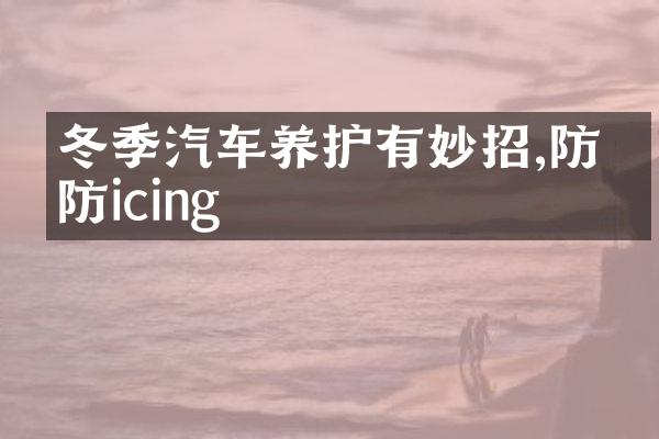 冬季汽车养护有妙招,防冻防icing