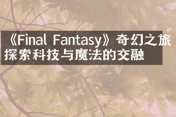 《Final Fantasy》奇幻之旅：探索科技与魔法的交融