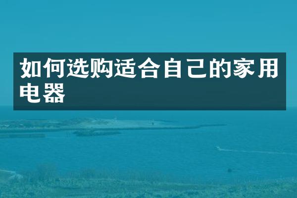 如何选购适合自己的家用电器