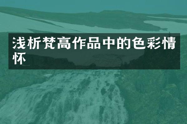 浅析梵高作品中的色彩情怀