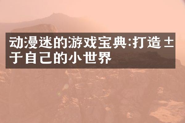 动漫迷的游戏宝典:打造属于自己的小世界